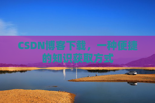 CSDN博客下载,一种便捷的知识获取方式
